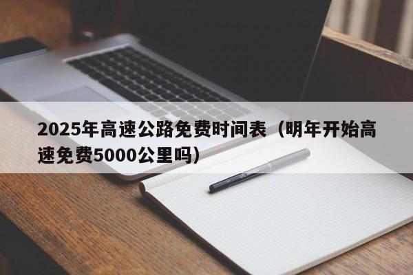 2025年高速公路免费时间表(明年开始高速免费5000公里吗)