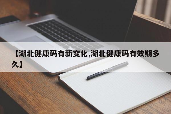 【湖北健康码有新变化,湖北健康码有效期多久】