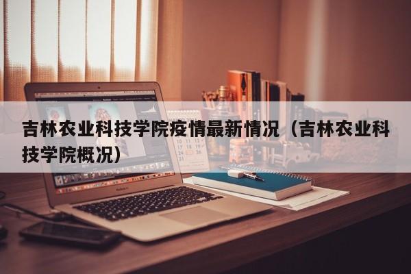 吉林农业科技学院疫情最新情况(吉林农业科技学院概况)