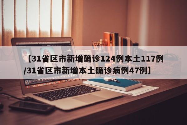 【31省区市新增确诊124例本土117例/31省区市新增本土确诊病例47例】