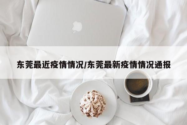 东莞最近疫情情况/东莞最新疫情情况通报