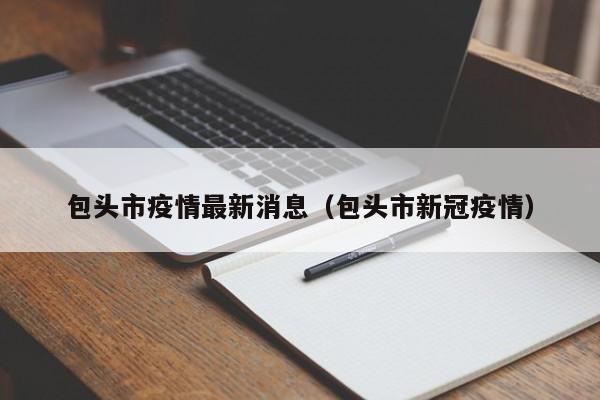 包头市疫情最新消息(包头市新冠疫情)