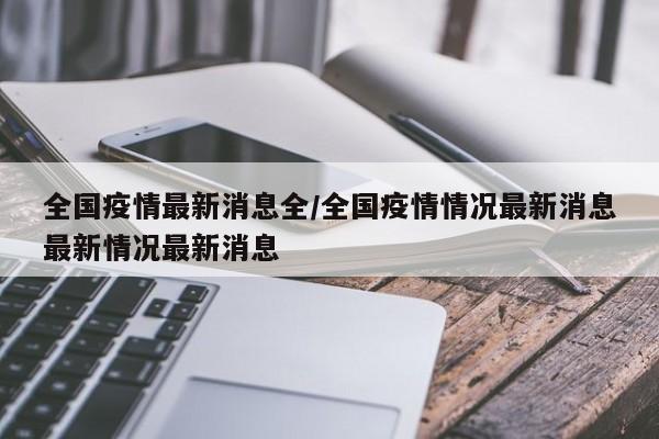 全国疫情最新消息全/全国疫情情况最新消息最新情况最新消息