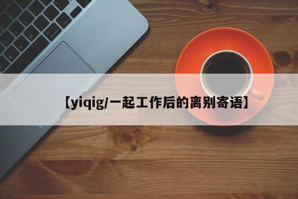 【yiqig/一起工作后的离别寄语】