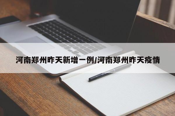 河南郑州昨天新增一例/河南郑州昨天疫情