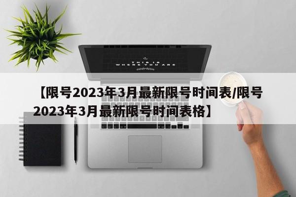 【限号2023年3月最新限号时间表/限号2023年3月最新限号时间表格】