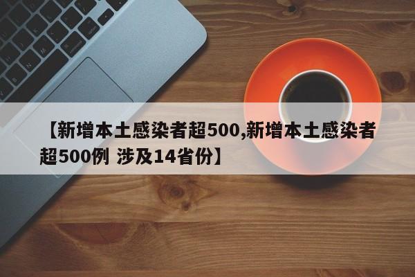 【新增本土感染者超500,新增本土感染者超500例 涉及14省份】