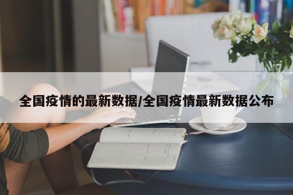 全国疫情的最新数据/全国疫情最新数据公布