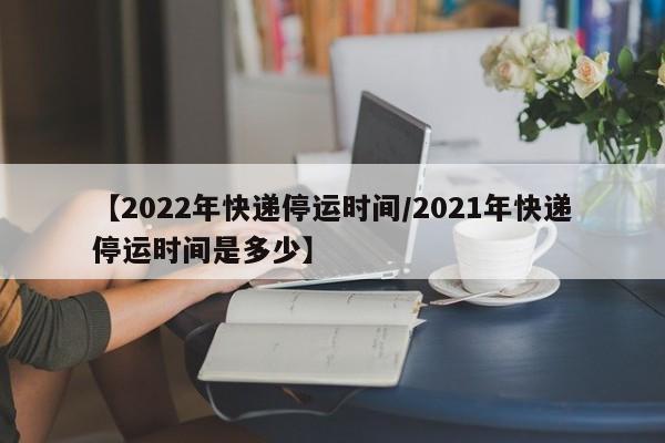 【2022年快递停运时间/2021年快递停运时间是多少】
