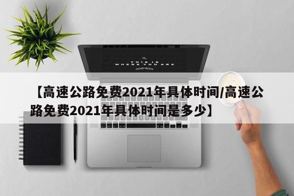 【高速公路免费2021年具体时间/高速公路免费2021年具体时间是多少】