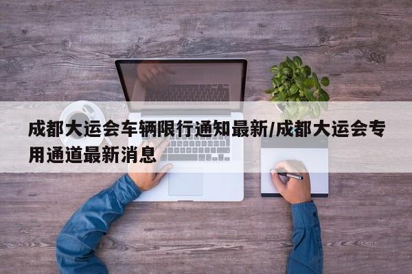 成都大运会车辆限行通知最新/成都大运会专用通道最新消息