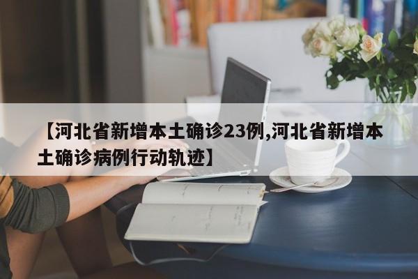 【河北省新增本土确诊23例,河北省新增本土确诊病例行动轨迹】
