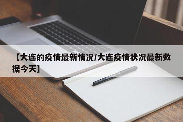 【大连的疫情最新情况/大连疫情状况最新数据今天】