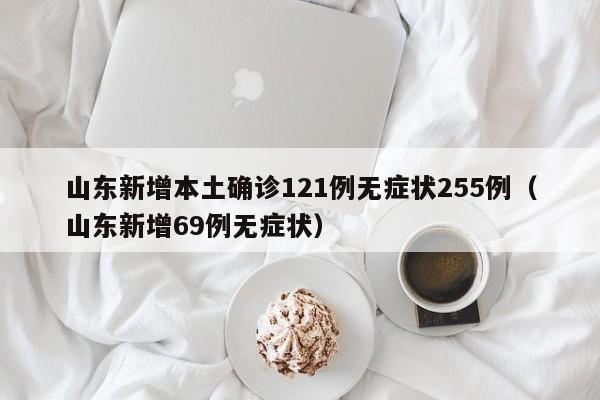 山东新增本土确诊121例无症状255例(山东新增69例无症状)