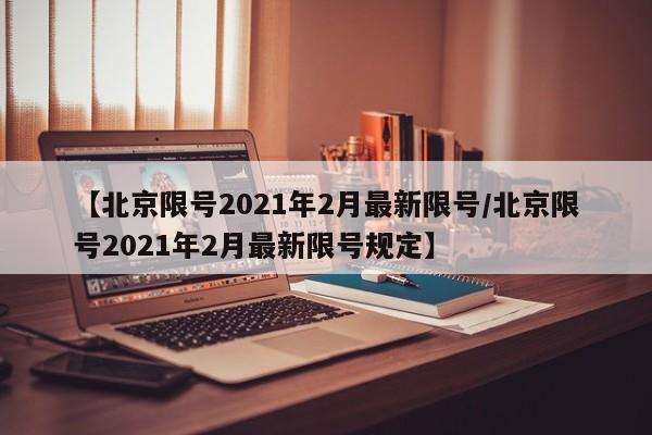 【北京限号2021年2月最新限号/北京限号2021年2月最新限号规定】