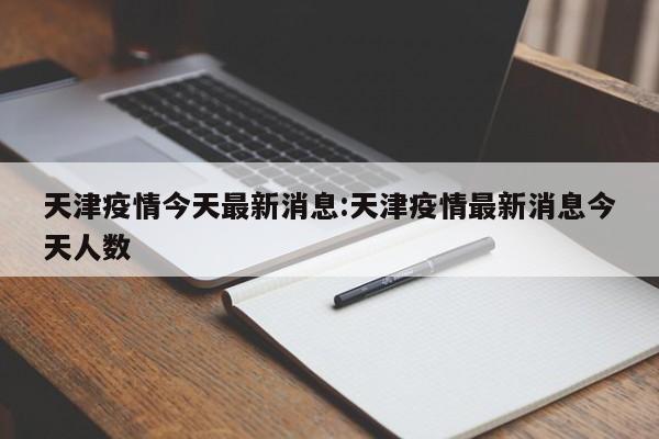 天津疫情今天最新消息:天津疫情最新消息今天人数