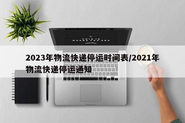 2023年物流快递停运时间表/2021年物流快递停运通知