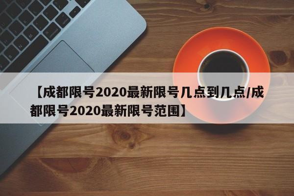 【成都限号2020最新限号几点到几点/成都限号2020最新限号范围】