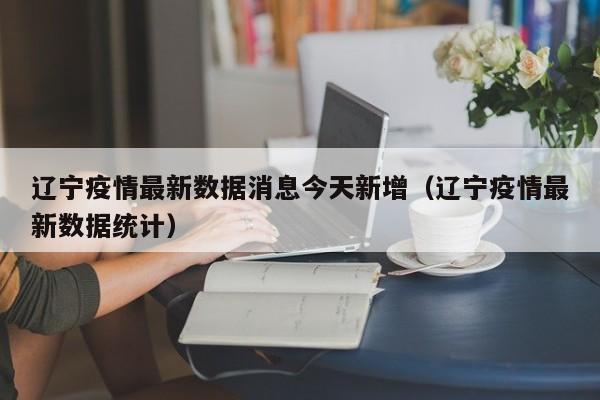 辽宁疫情最新数据消息今天新增(辽宁疫情最新数据统计)