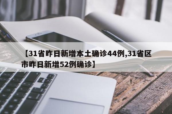 【31省昨日新增本土确诊44例,31省区市昨日新增52例确诊】