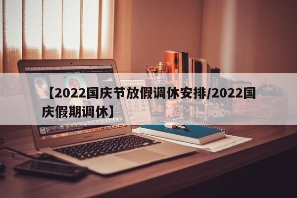 【2022国庆节放假调休安排/2022国庆假期调休】