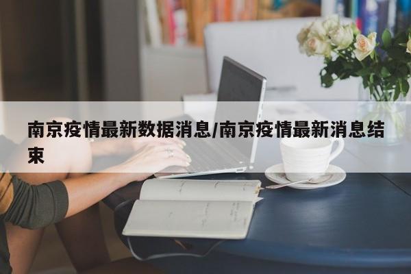 南京疫情最新数据消息/南京疫情最新消息结束